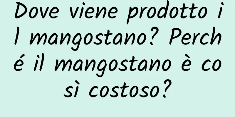 Dove viene prodotto il mangostano? Perché il mangostano è così costoso?