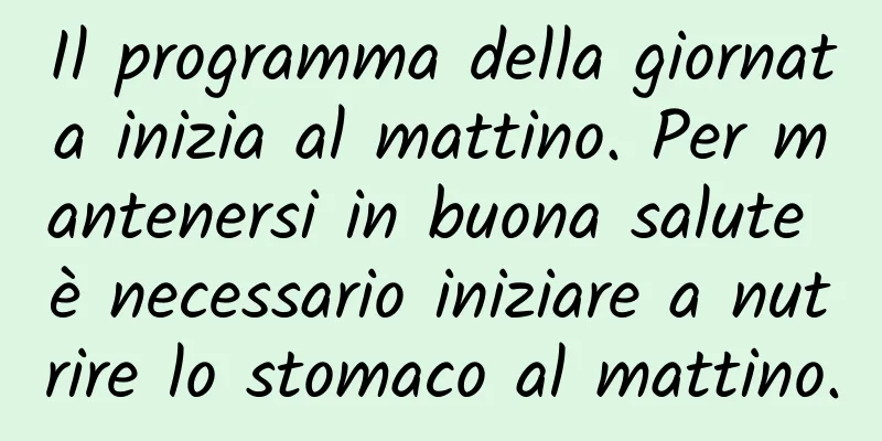 Il programma della giornata inizia al mattino. Per mantenersi in buona salute è necessario iniziare a nutrire lo stomaco al mattino.