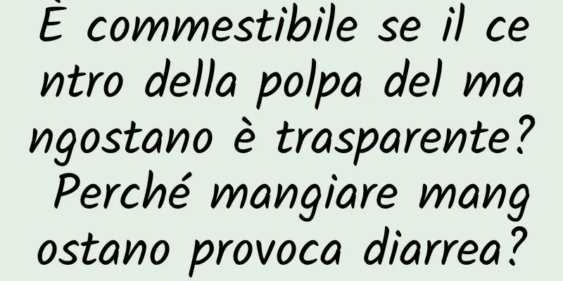 È commestibile se il centro della polpa del mangostano è trasparente? Perché mangiare mangostano provoca diarrea?