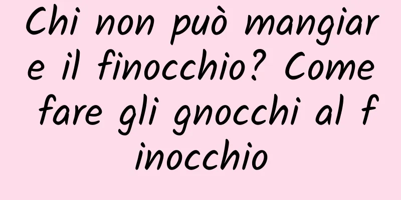 Chi non può mangiare il finocchio? Come fare gli gnocchi al finocchio