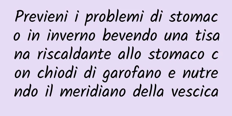 Previeni i problemi di stomaco in inverno bevendo una tisana riscaldante allo stomaco con chiodi di garofano e nutrendo il meridiano della vescica