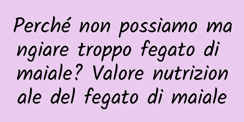 Perché non possiamo mangiare troppo fegato di maiale? Valore nutrizionale del fegato di maiale