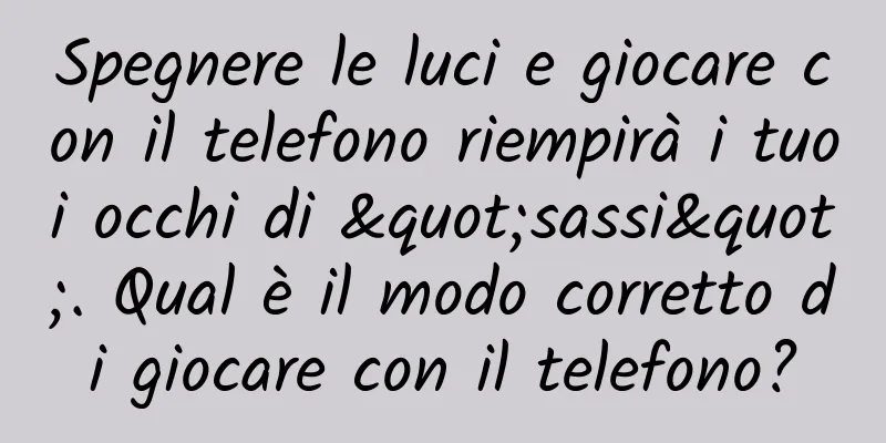 Spegnere le luci e giocare con il telefono riempirà i tuoi occhi di "sassi". Qual è il modo corretto di giocare con il telefono?