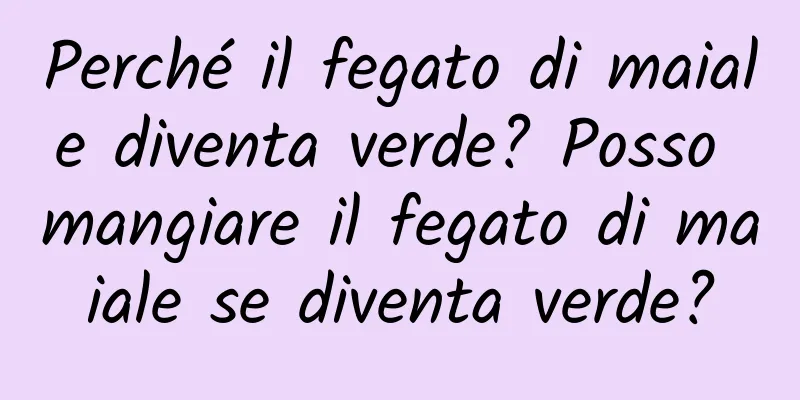 Perché il fegato di maiale diventa verde? Posso mangiare il fegato di maiale se diventa verde?