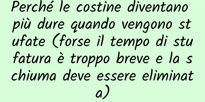 Perché le costine diventano più dure quando vengono stufate (forse il tempo di stufatura è troppo breve e la schiuma deve essere eliminata)