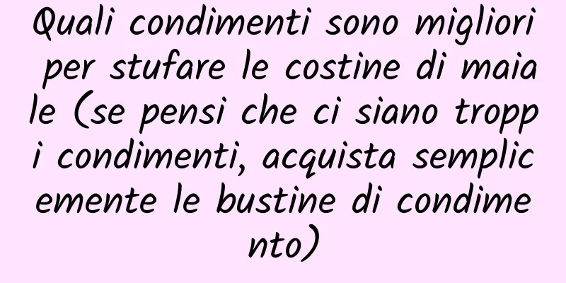Quali condimenti sono migliori per stufare le costine di maiale (se pensi che ci siano troppi condimenti, acquista semplicemente le bustine di condimento)