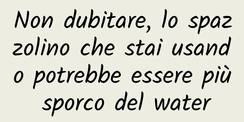Non dubitare, lo spazzolino che stai usando potrebbe essere più sporco del water