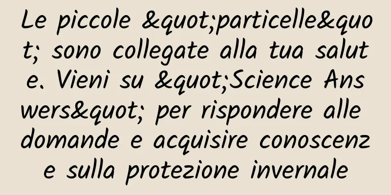 Le piccole "particelle" sono collegate alla tua salute. Vieni su "Science Answers" per rispondere alle domande e acquisire conoscenze sulla protezione invernale