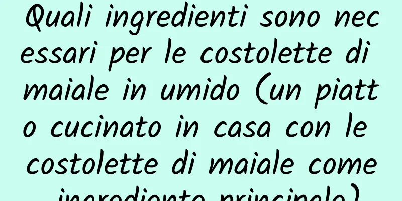 Quali ingredienti sono necessari per le costolette di maiale in umido (un piatto cucinato in casa con le costolette di maiale come ingrediente principale)