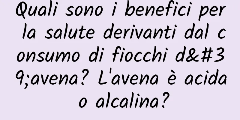 Quali sono i benefici per la salute derivanti dal consumo di fiocchi d'avena? L'avena è acida o alcalina?