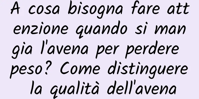 A cosa bisogna fare attenzione quando si mangia l'avena per perdere peso? Come distinguere la qualità dell'avena