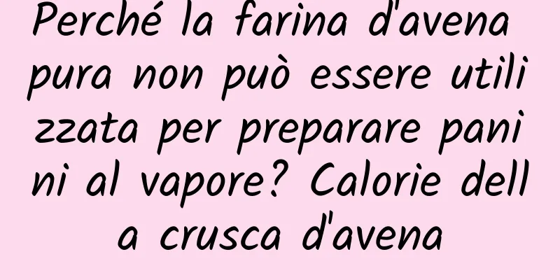 Perché la farina d'avena pura non può essere utilizzata per preparare panini al vapore? Calorie della crusca d'avena