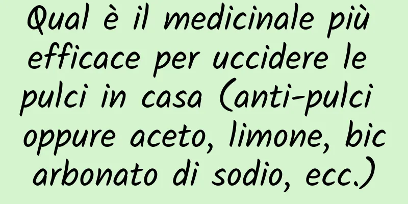 Qual è il medicinale più efficace per uccidere le pulci in casa (anti-pulci oppure aceto, limone, bicarbonato di sodio, ecc.)