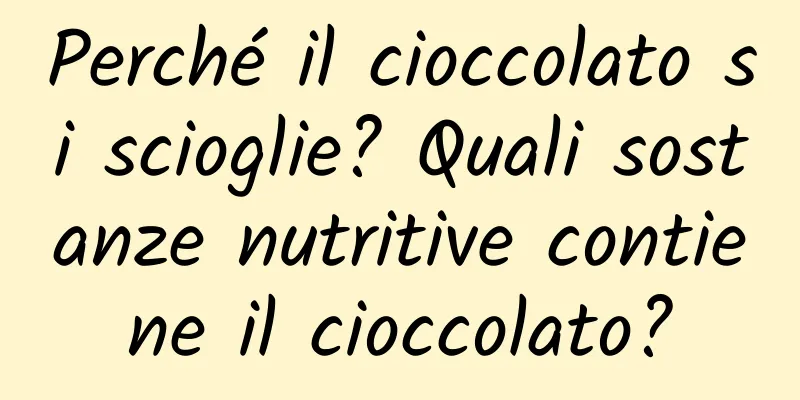 Perché il cioccolato si scioglie? Quali sostanze nutritive contiene il cioccolato?