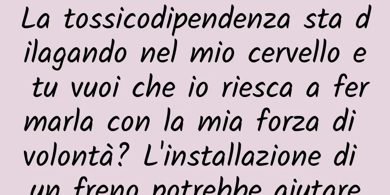 La tossicodipendenza sta dilagando nel mio cervello e tu vuoi che io riesca a fermarla con la mia forza di volontà? L'installazione di un freno potrebbe aiutare