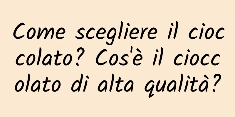 Come scegliere il cioccolato? Cos'è il cioccolato di alta qualità?