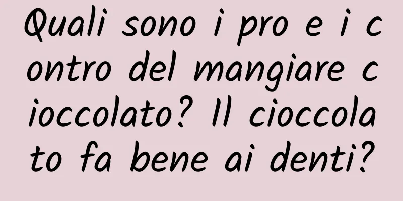 Quali sono i pro e i contro del mangiare cioccolato? Il cioccolato fa bene ai denti?
