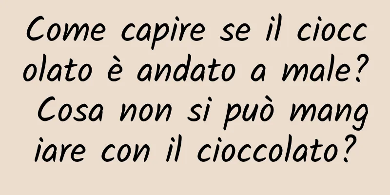 Come capire se il cioccolato è andato a male? Cosa non si può mangiare con il cioccolato?
