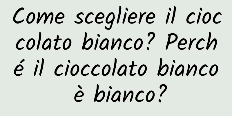 Come scegliere il cioccolato bianco? Perché il cioccolato bianco è bianco?