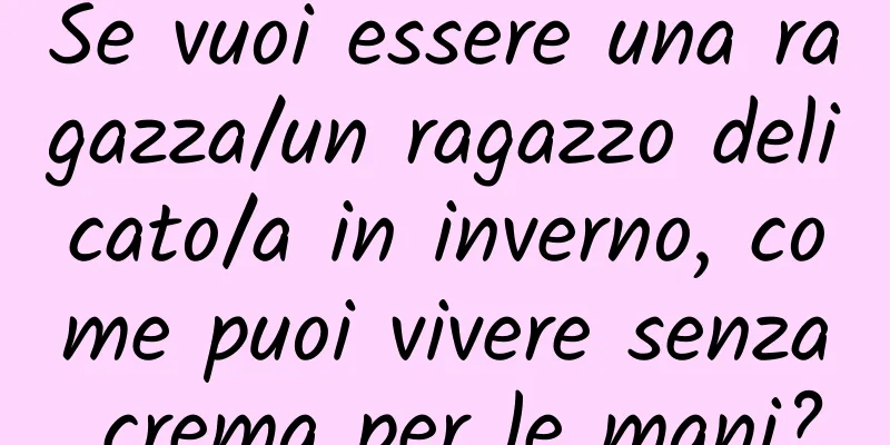 Se vuoi essere una ragazza/un ragazzo delicato/a in inverno, come puoi vivere senza crema per le mani?
