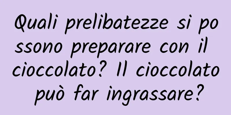 Quali prelibatezze si possono preparare con il cioccolato? Il cioccolato può far ingrassare?