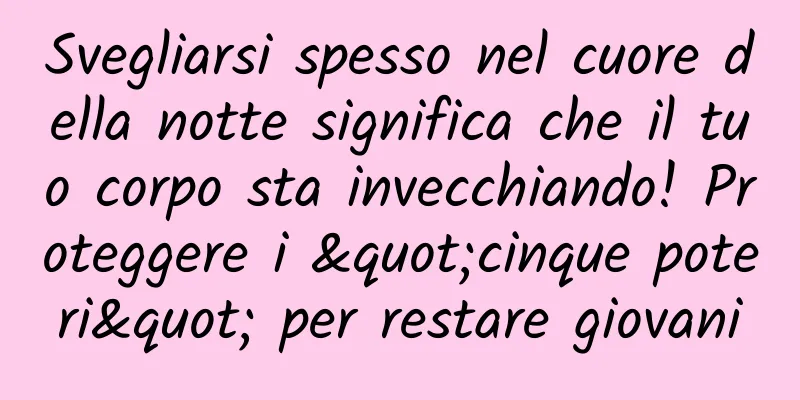 Svegliarsi spesso nel cuore della notte significa che il tuo corpo sta invecchiando! Proteggere i "cinque poteri" per restare giovani