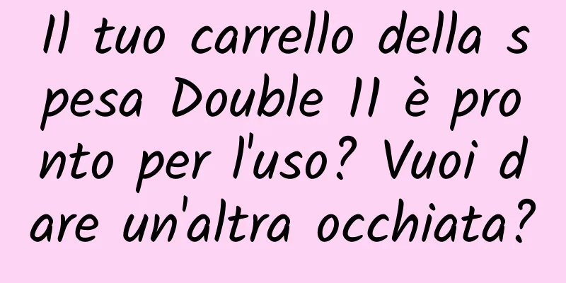 Il tuo carrello della spesa Double 11 è pronto per l'uso? Vuoi dare un'altra occhiata?