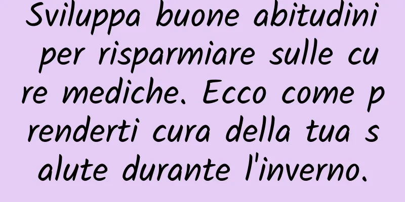 Sviluppa buone abitudini per risparmiare sulle cure mediche. Ecco come prenderti cura della tua salute durante l'inverno.