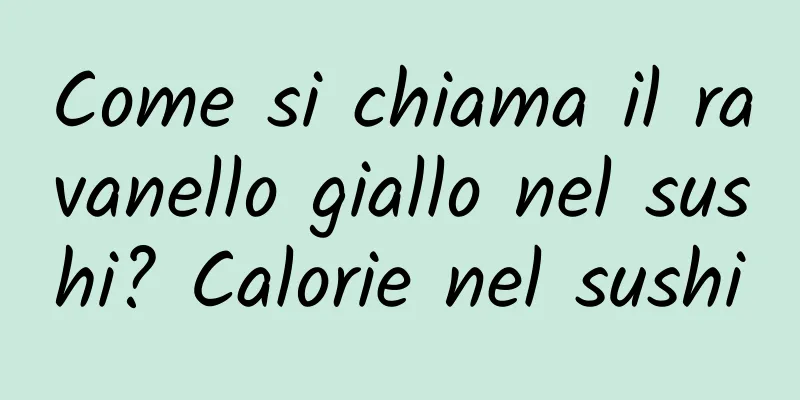 Come si chiama il ravanello giallo nel sushi? Calorie nel sushi