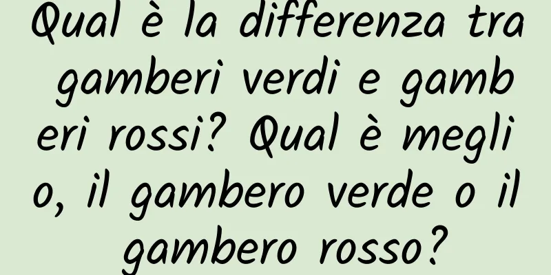 Qual è la differenza tra gamberi verdi e gamberi rossi? Qual è meglio, il gambero verde o il gambero rosso?