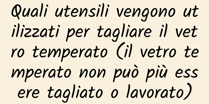 Quali utensili vengono utilizzati per tagliare il vetro temperato (il vetro temperato non può più essere tagliato o lavorato)