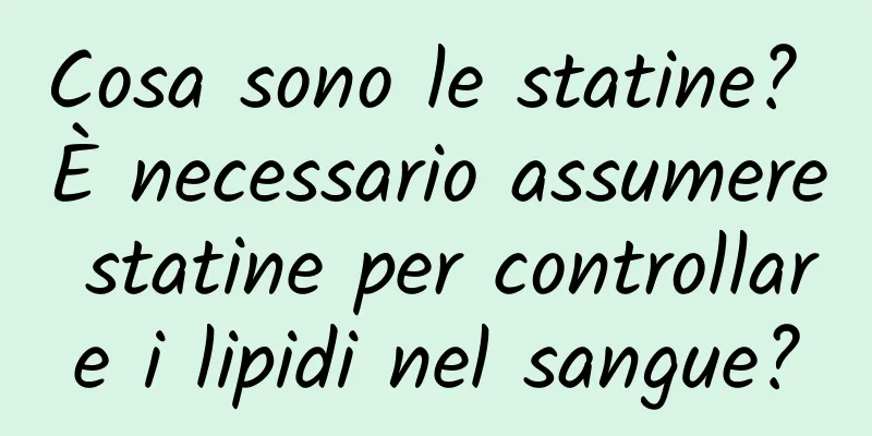 Cosa sono le statine? È necessario assumere statine per controllare i lipidi nel sangue?