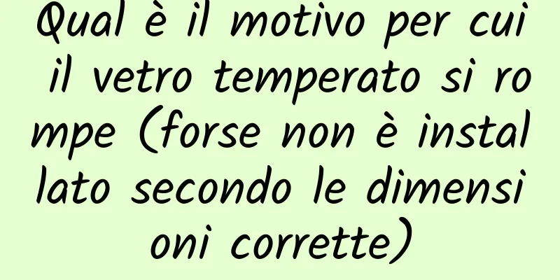 Qual è il motivo per cui il vetro temperato si rompe (forse non è installato secondo le dimensioni corrette)
