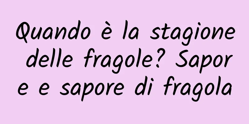 Quando è la stagione delle fragole? Sapore e sapore di fragola