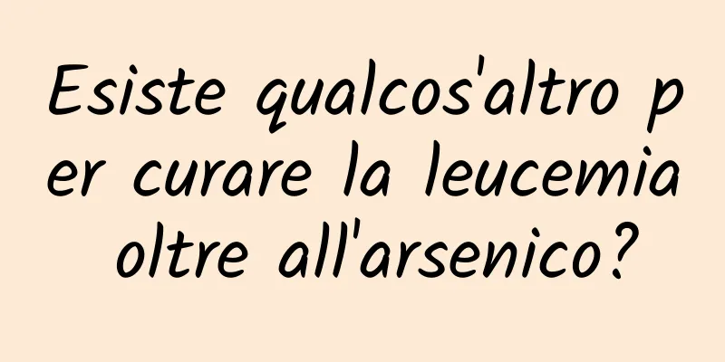 Esiste qualcos'altro per curare la leucemia oltre all'arsenico?