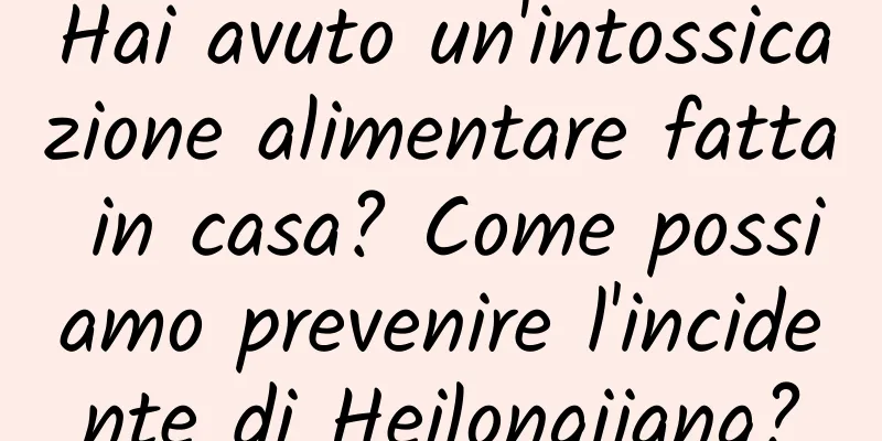 Hai avuto un'intossicazione alimentare fatta in casa? Come possiamo prevenire l'incidente di Heilongjiang?