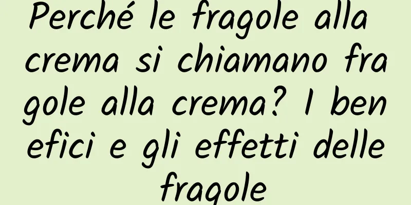 Perché le fragole alla crema si chiamano fragole alla crema? I benefici e gli effetti delle fragole