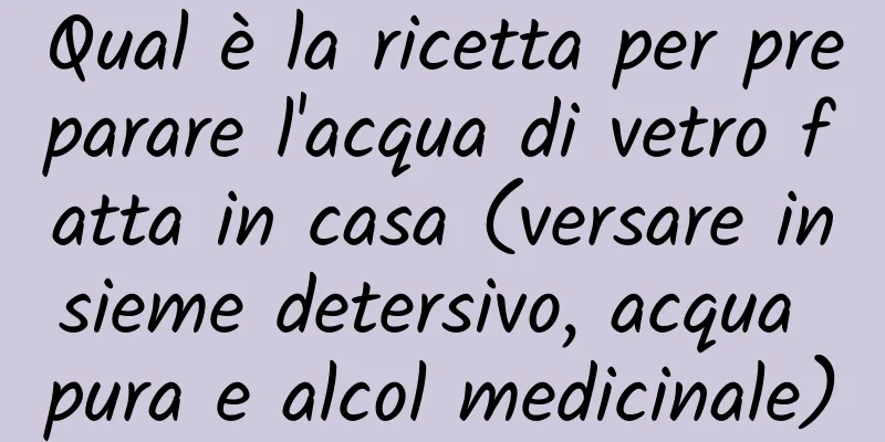 Qual è la ricetta per preparare l'acqua di vetro fatta in casa (versare insieme detersivo, acqua pura e alcol medicinale)