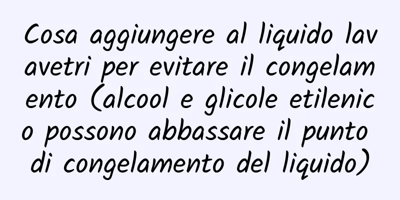Cosa aggiungere al liquido lavavetri per evitare il congelamento (alcool e glicole etilenico possono abbassare il punto di congelamento del liquido)
