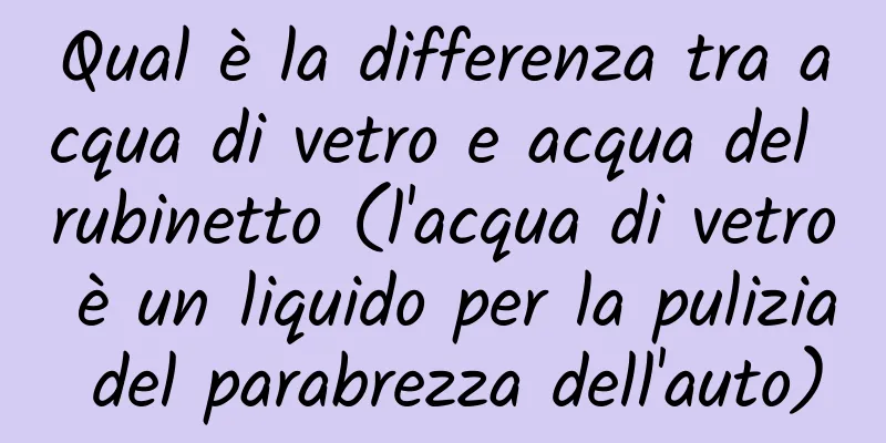 Qual è la differenza tra acqua di vetro e acqua del rubinetto (l'acqua di vetro è un liquido per la pulizia del parabrezza dell'auto)