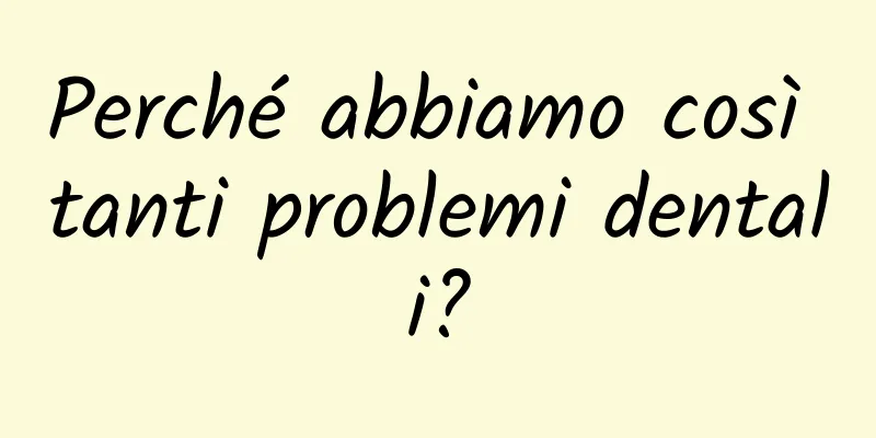 Perché abbiamo così tanti problemi dentali?