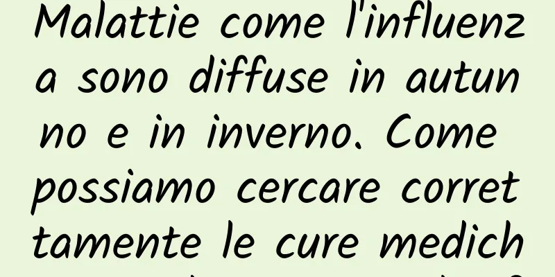 Malattie come l'influenza sono diffuse in autunno e in inverno. Come possiamo cercare correttamente le cure mediche quando siamo malati?