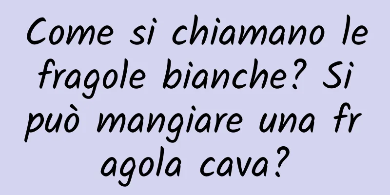 Come si chiamano le fragole bianche? Si può mangiare una fragola cava?