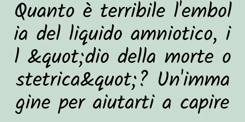 Quanto è terribile l'embolia del liquido amniotico, il "dio della morte ostetrica"? Un'immagine per aiutarti a capire