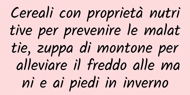 Cereali con proprietà nutritive per prevenire le malattie, zuppa di montone per alleviare il freddo alle mani e ai piedi in inverno
