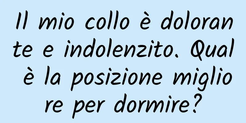 Il mio collo è dolorante e indolenzito. Qual è la posizione migliore per dormire?