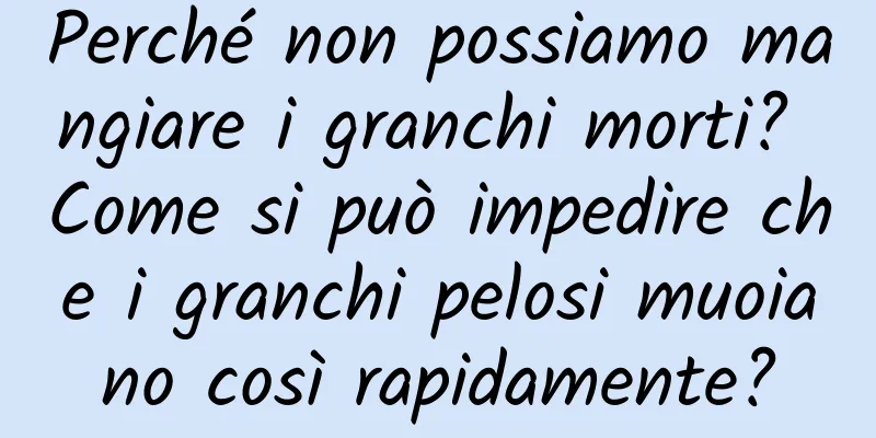 Perché non possiamo mangiare i granchi morti? Come si può impedire che i granchi pelosi muoiano così rapidamente?