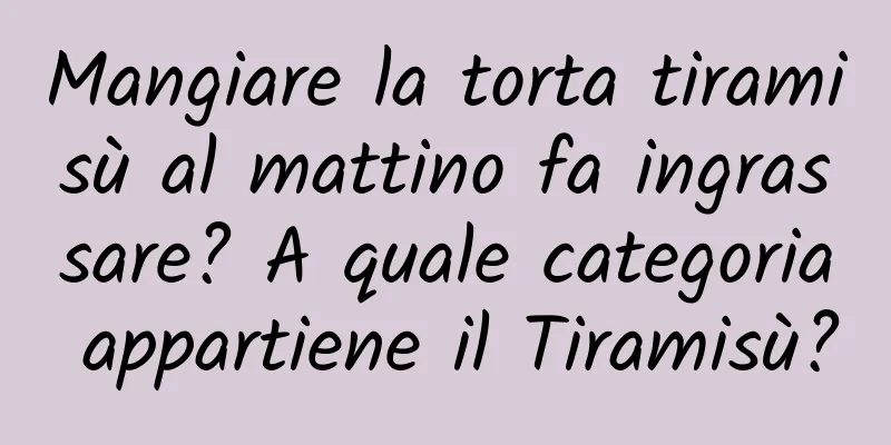 Mangiare la torta tiramisù al mattino fa ingrassare? A quale categoria appartiene il Tiramisù?