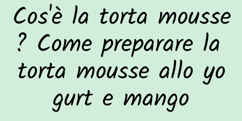 Cos'è la torta mousse? Come preparare la torta mousse allo yogurt e mango