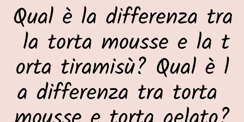 Qual è la differenza tra la torta mousse e la torta tiramisù? Qual è la differenza tra torta mousse e torta gelato?